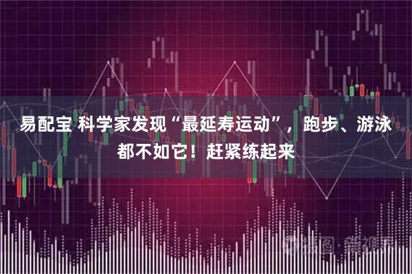 易配宝 科学家发现“最延寿运动”，跑步、游泳都不如它！赶紧练起来