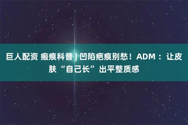 巨人配资 瘢痕科普 | 凹陷疤痕别愁！ADM ：让皮肤 “自己长” 出平整质感