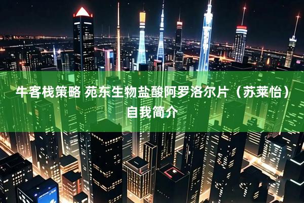 牛客栈策略 苑东生物盐酸阿罗洛尔片（苏莱怡）自我简介