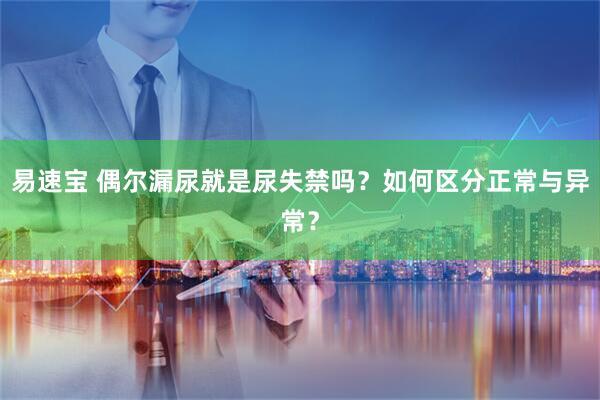 易速宝 偶尔漏尿就是尿失禁吗？如何区分正常与异常？