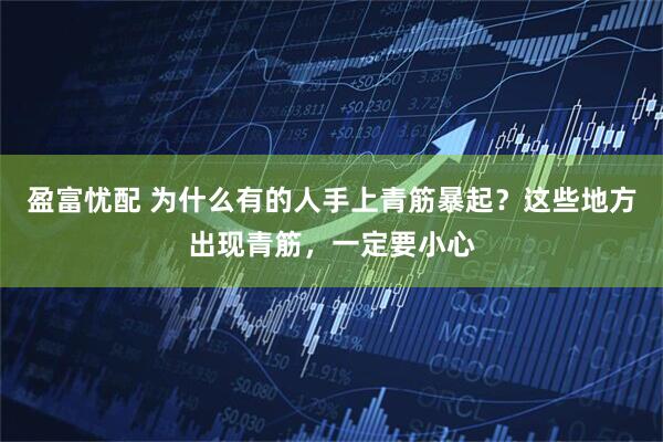 盈富忧配 为什么有的人手上青筋暴起？这些地方出现青筋，一定要小心