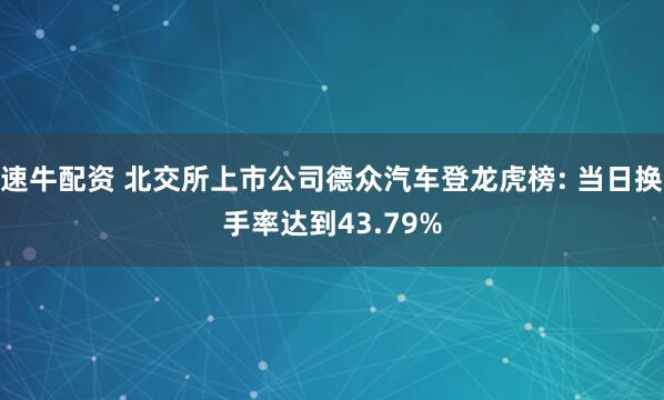 速牛配资 北交所上市公司德众汽车登龙虎榜: 当日换手率达到43.79%