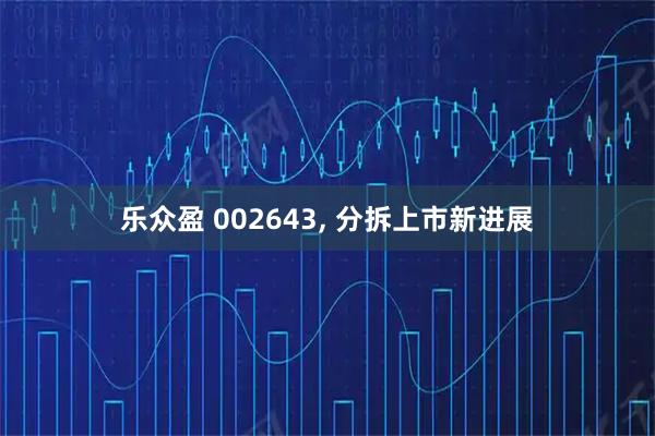 乐众盈 002643, 分拆上市新进展