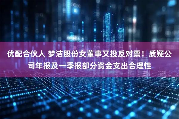 优配合伙人 梦洁股份女董事又投反对票！质疑公司年报及一季报部分资金支出合理性