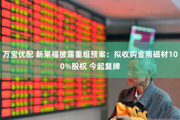 万宝优配 新莱福披露重组预案：拟收购金南磁材100%股权 今起复牌