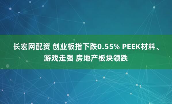 长宏网配资 创业板指下跌0.55% PEEK材料、游戏走强 房地产板块领跌