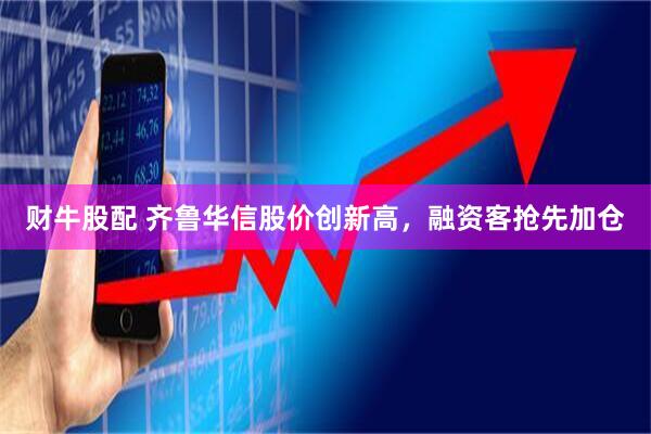 财牛股配 齐鲁华信股价创新高，融资客抢先加仓
