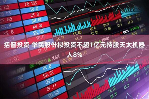 括普投资 华民股份拟投资不超1亿元持股天太机器人8%