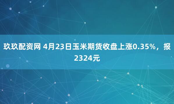玖玖配资网 4月23日玉米期货收盘上涨0.35%，报2324元