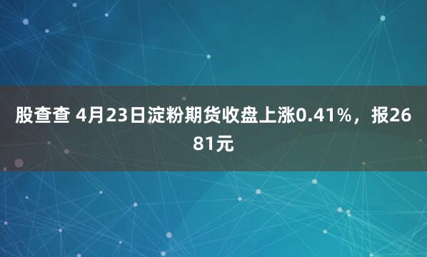 股查查 4月23日淀粉期货收盘上涨0.41%，报2681元