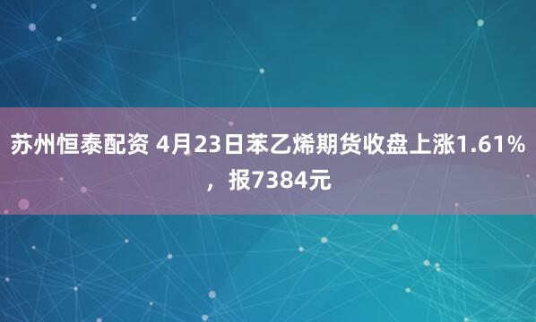 苏州恒泰配资 4月23日苯乙烯期货收盘上涨1.61%，报7384元