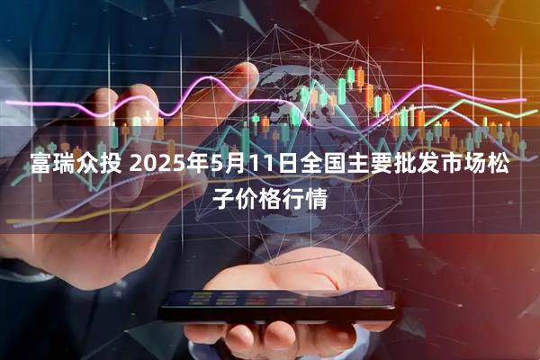 富瑞众投 2025年5月11日全国主要批发市场松子价格行情
