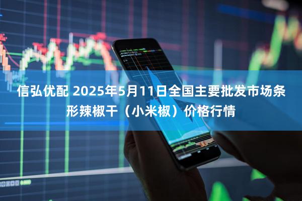 信弘优配 2025年5月11日全国主要批发市场条形辣椒干（小米椒）价格行情