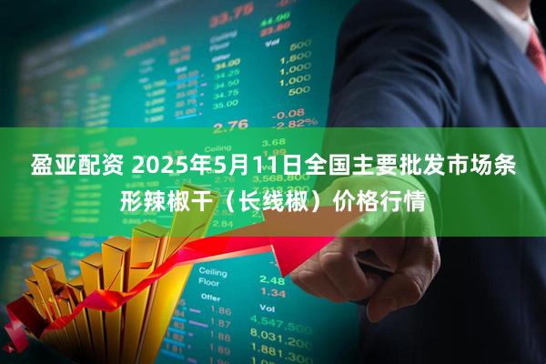 盈亚配资 2025年5月11日全国主要批发市场条形辣椒干（长线椒）价格行情