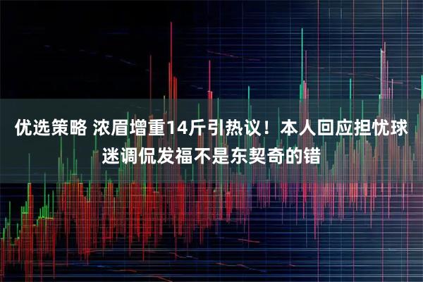 优选策略 浓眉增重14斤引热议！本人回应担忧球迷调侃发福不是东契奇的错