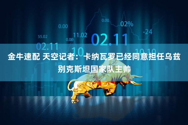 金牛速配 天空记者：卡纳瓦罗已经同意担任乌兹别克斯坦国家队主帅