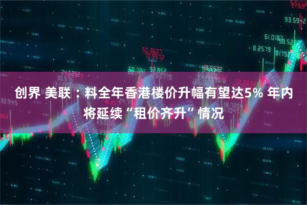 创界 美联︰料全年香港楼价升幅有望达5% 年内将延续“租价齐升”情况