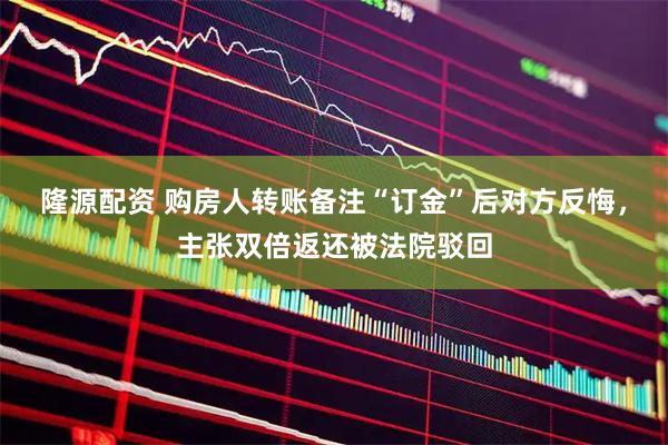 隆源配资 购房人转账备注“订金”后对方反悔，主张双倍返还被法院驳回