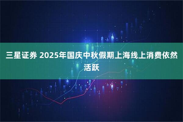 三星证券 2025年国庆中秋假期上海线上消费依然活跃