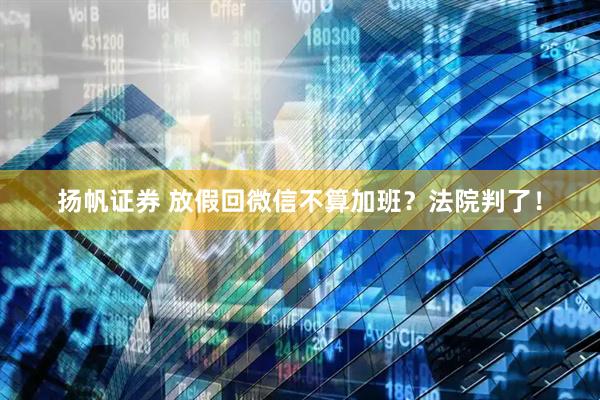 扬帆证券 放假回微信不算加班？法院判了！
