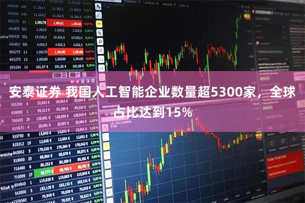 安泰证券 我国人工智能企业数量超5300家，全球占比达到15%