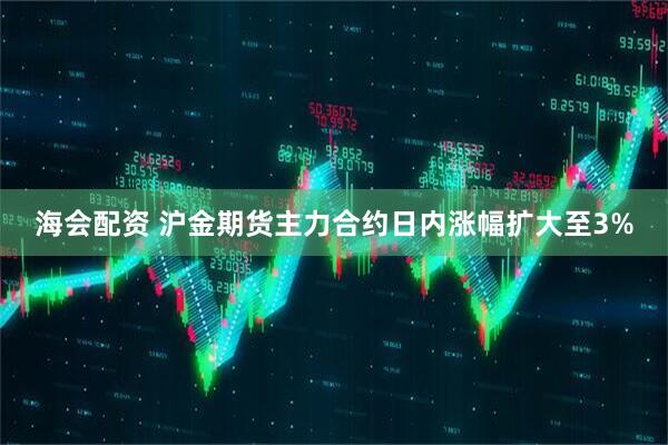 海会配资 沪金期货主力合约日内涨幅扩大至3%