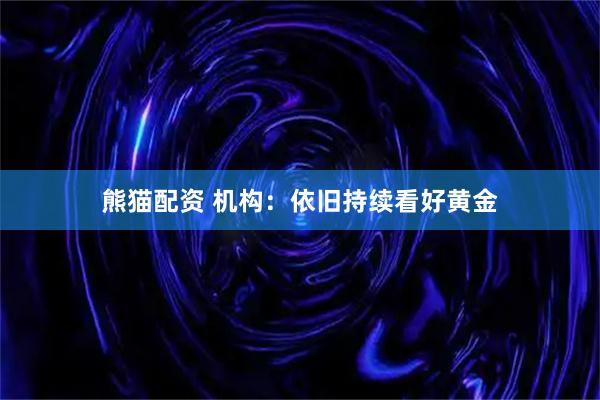 熊猫配资 机构：依旧持续看好黄金