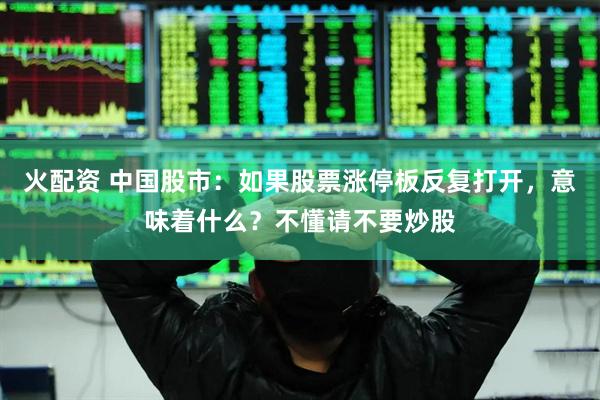 火配资 中国股市：如果股票涨停板反复打开，意味着什么？不懂请不要炒股