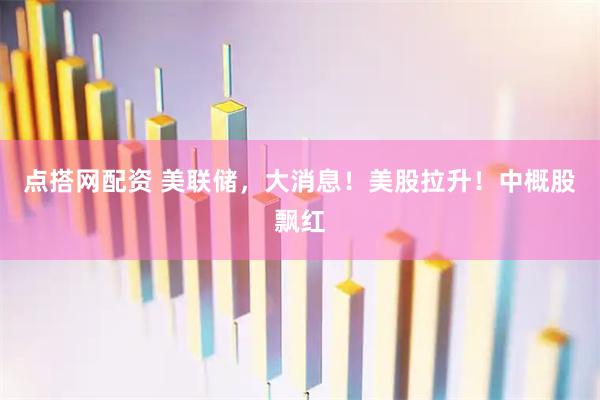 点搭网配资 美联储，大消息！美股拉升！中概股飘红