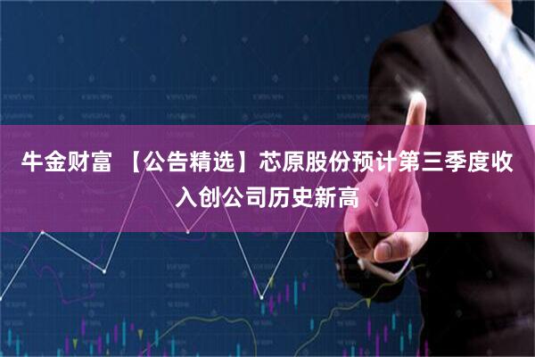 牛金财富 【公告精选】芯原股份预计第三季度收入创公司历史新高
