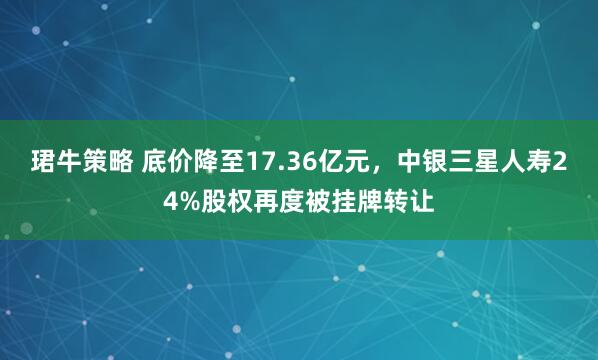 珺牛策略 底价降至17.36亿元，中银三星人寿24%股权再度被挂牌转让