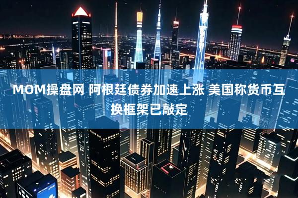MOM操盘网 阿根廷债券加速上涨 美国称货币互换框架已敲定
