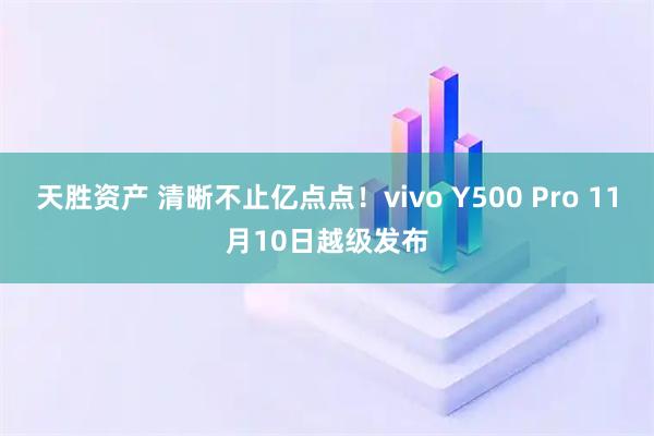 天胜资产 清晰不止亿点点！vivo Y500 Pro 11月10日越级发布