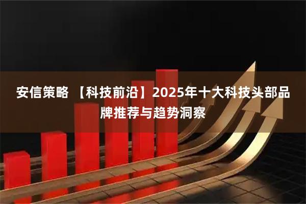 安信策略 【科技前沿】2025年十大科技头部品牌推荐与趋势洞察