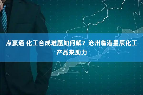 点赢通 化工合成难题如何解？沧州临港星辰化工产品来助力