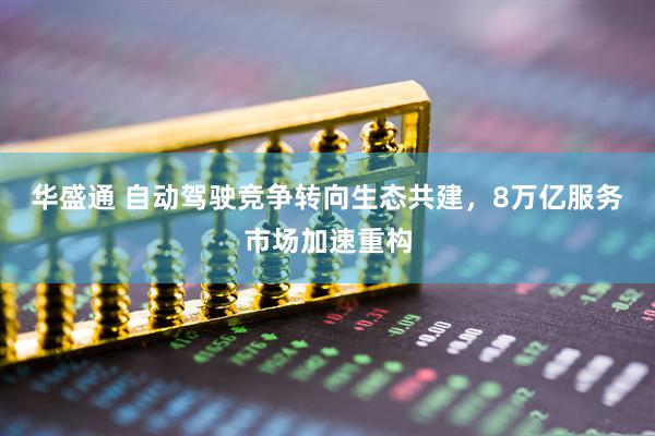华盛通 自动驾驶竞争转向生态共建，8万亿服务市场加速重构
