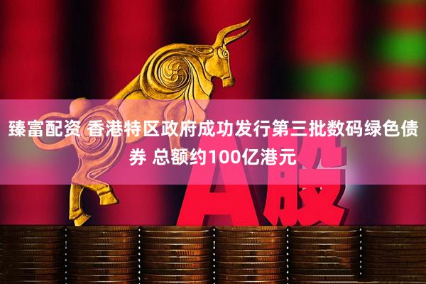 臻富配资 香港特区政府成功发行第三批数码绿色债券 总额约100亿港元