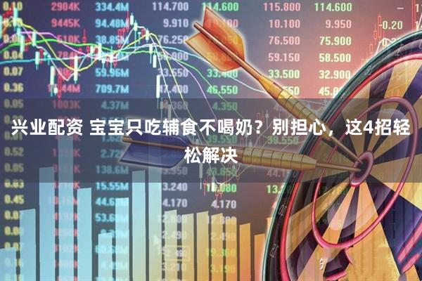 兴业配资 宝宝只吃辅食不喝奶？别担心，这4招轻松解决
