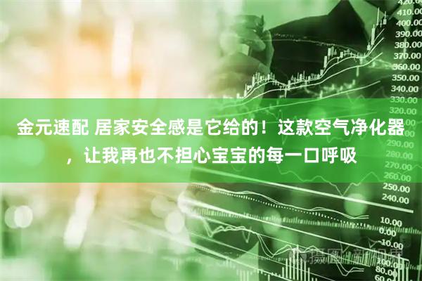 金元速配 居家安全感是它给的！这款空气净化器，让我再也不担心宝宝的每一口呼吸