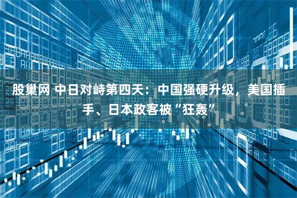 股巢网 中日对峙第四天：中国强硬升级，美国插手、日本政客被“狂轰”