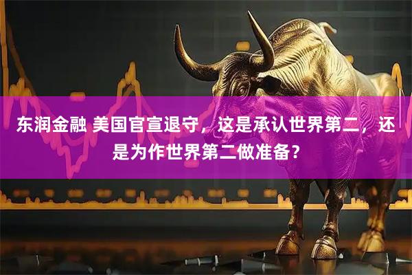 东润金融 美国官宣退守，这是承认世界第二，还是为作世界第二做准备？
