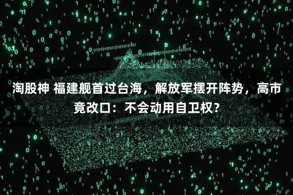 淘股神 福建舰首过台海，解放军摆开阵势，高市竟改口：不会动用自卫权？