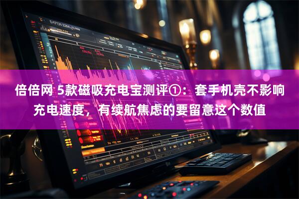 倍倍网 5款磁吸充电宝测评①：套手机壳不影响充电速度，有续航焦虑的要留意这个数值
