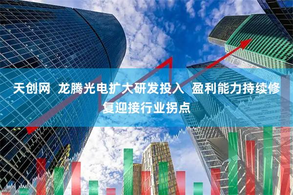 天创网  龙腾光电扩大研发投入  盈利能力持续修复迎接行业拐点