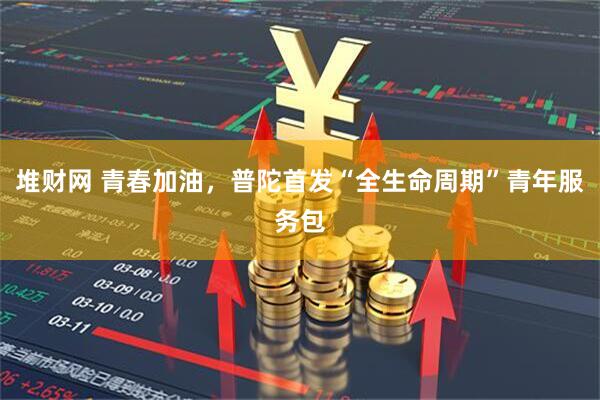 堆财网 青春加油，普陀首发“全生命周期”青年服务包