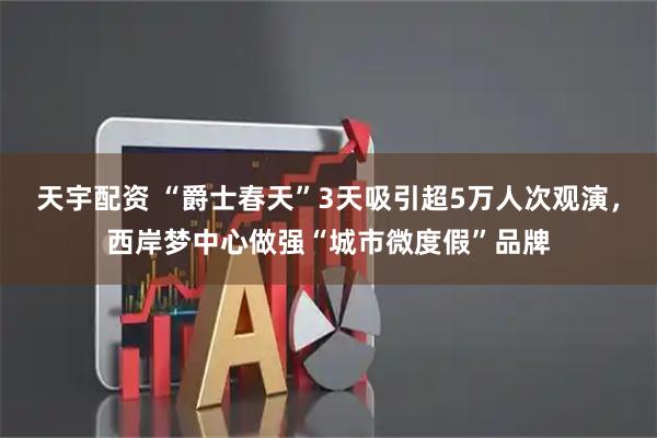 天宇配资 “爵士春天”3天吸引超5万人次观演，西岸梦中心做强“城市微度假”品牌