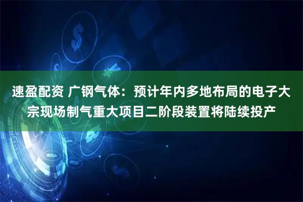 速盈配资 广钢气体：预计年内多地布局的电子大宗现场制气重大项目二阶段装置将陆续投产