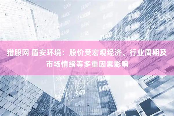 猎股网 盾安环境：股价受宏观经济、行业周期及市场情绪等多重因素影响