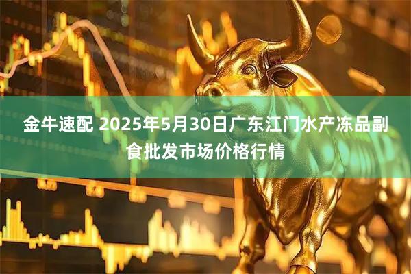 金牛速配 2025年5月30日广东江门水产冻品副食批发市场价格行情