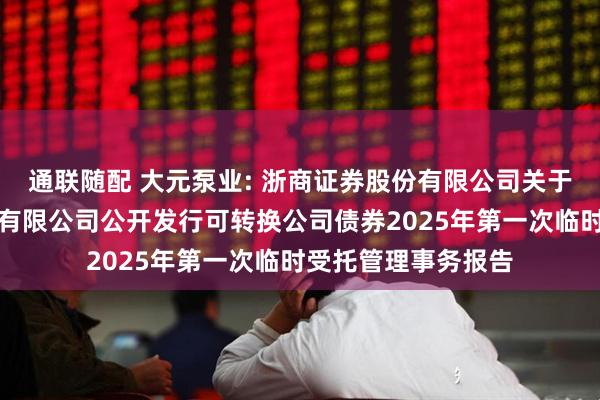 通联随配 大元泵业: 浙商证券股份有限公司关于浙江大元泵业股份有限公司公开发行可转换公司债券2025年第一次临时受托管理事务报告